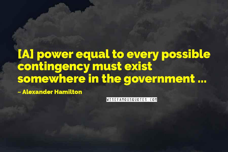 Alexander Hamilton Quotes: [A] power equal to every possible contingency must exist somewhere in the government ...