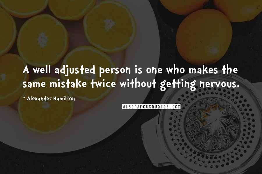 Alexander Hamilton Quotes: A well adjusted person is one who makes the same mistake twice without getting nervous.