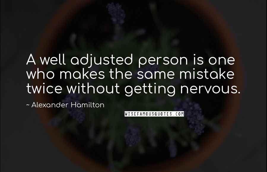 Alexander Hamilton Quotes: A well adjusted person is one who makes the same mistake twice without getting nervous.