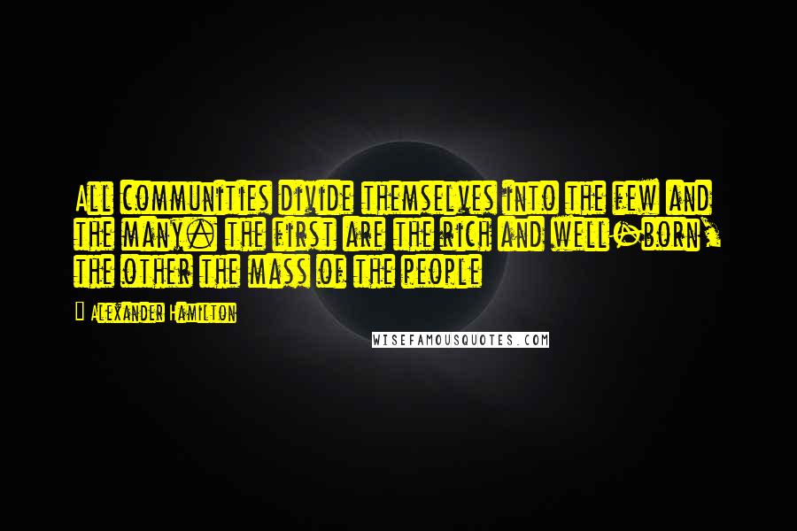 Alexander Hamilton Quotes: All communities divide themselves into the few and the many. the first are the rich and well-born, the other the mass of the people