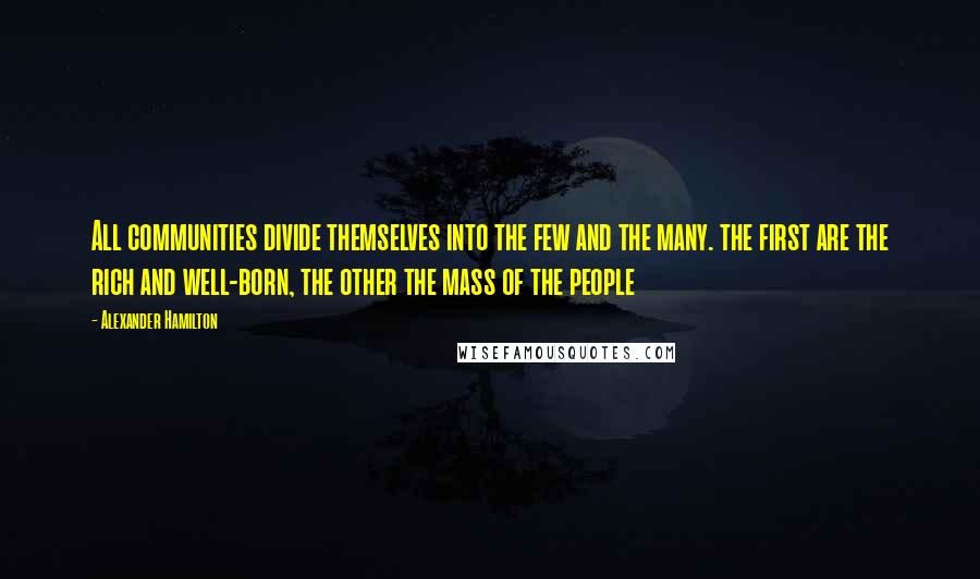 Alexander Hamilton Quotes: All communities divide themselves into the few and the many. the first are the rich and well-born, the other the mass of the people