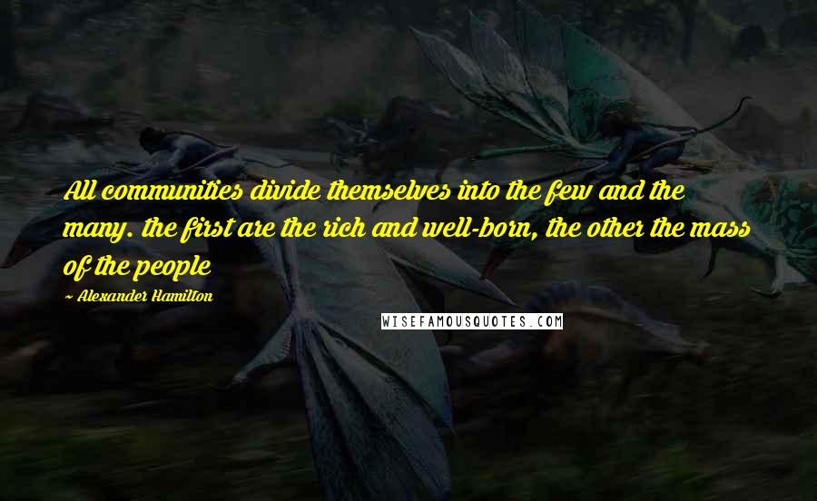 Alexander Hamilton Quotes: All communities divide themselves into the few and the many. the first are the rich and well-born, the other the mass of the people