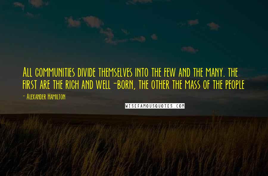 Alexander Hamilton Quotes: All communities divide themselves into the few and the many. the first are the rich and well-born, the other the mass of the people