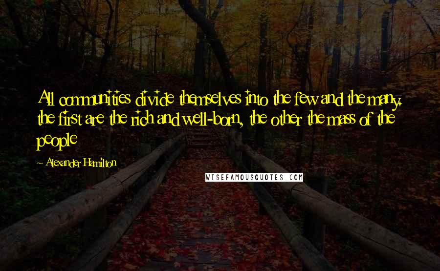 Alexander Hamilton Quotes: All communities divide themselves into the few and the many. the first are the rich and well-born, the other the mass of the people