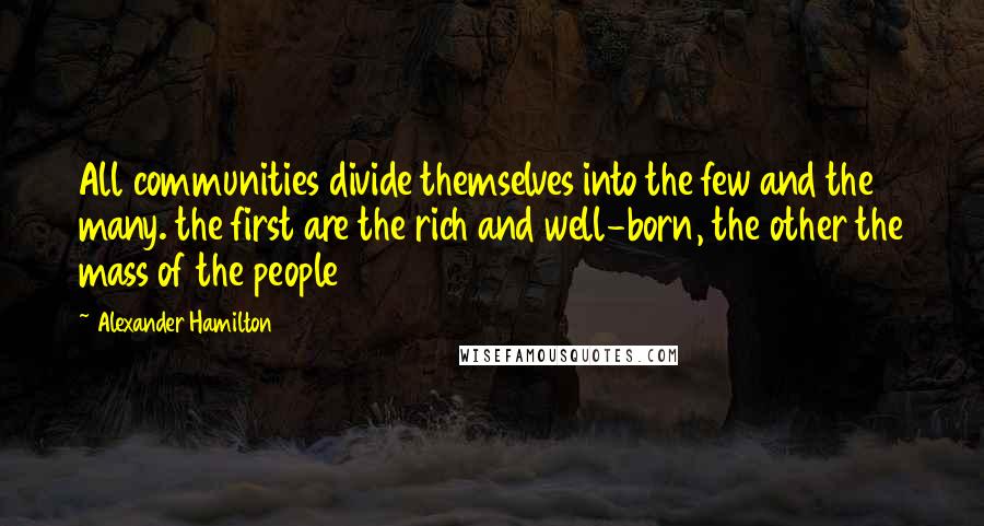 Alexander Hamilton Quotes: All communities divide themselves into the few and the many. the first are the rich and well-born, the other the mass of the people