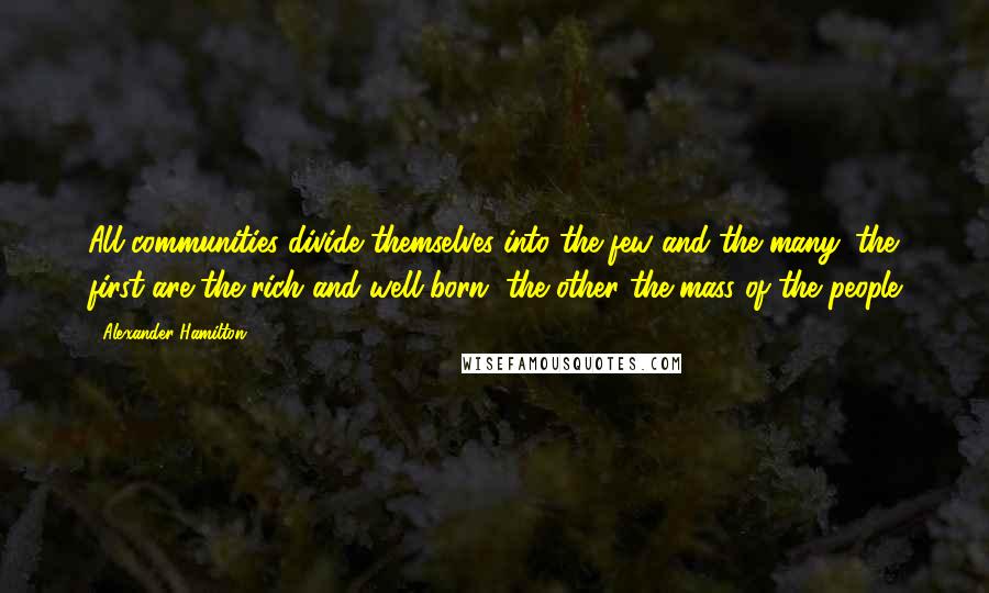Alexander Hamilton Quotes: All communities divide themselves into the few and the many. the first are the rich and well-born, the other the mass of the people