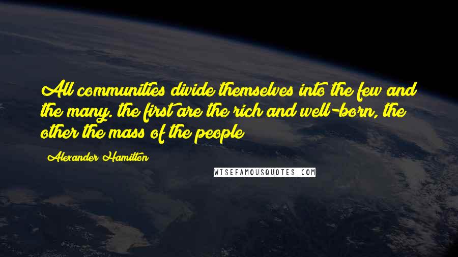 Alexander Hamilton Quotes: All communities divide themselves into the few and the many. the first are the rich and well-born, the other the mass of the people