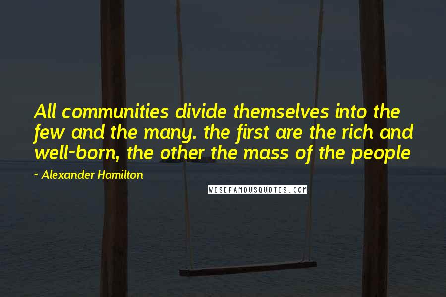 Alexander Hamilton Quotes: All communities divide themselves into the few and the many. the first are the rich and well-born, the other the mass of the people