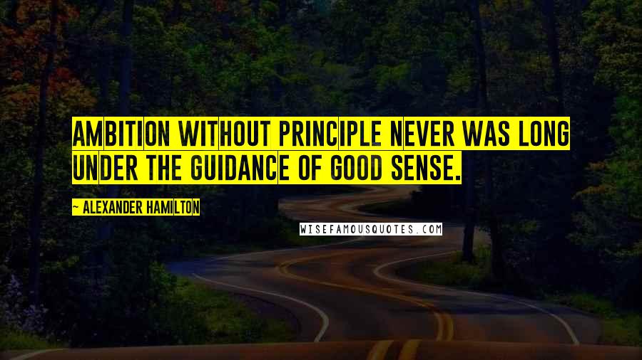 Alexander Hamilton Quotes: Ambition without principle never was long under the guidance of good sense.