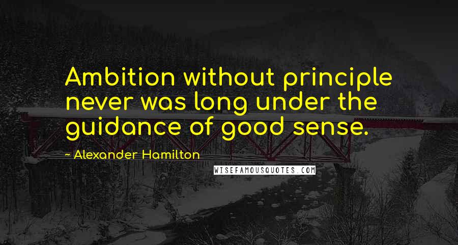 Alexander Hamilton Quotes: Ambition without principle never was long under the guidance of good sense.