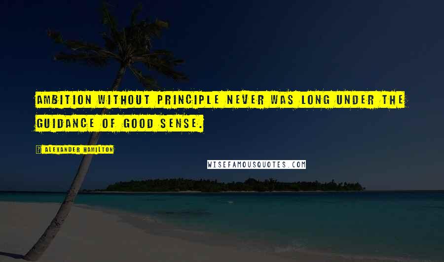 Alexander Hamilton Quotes: Ambition without principle never was long under the guidance of good sense.