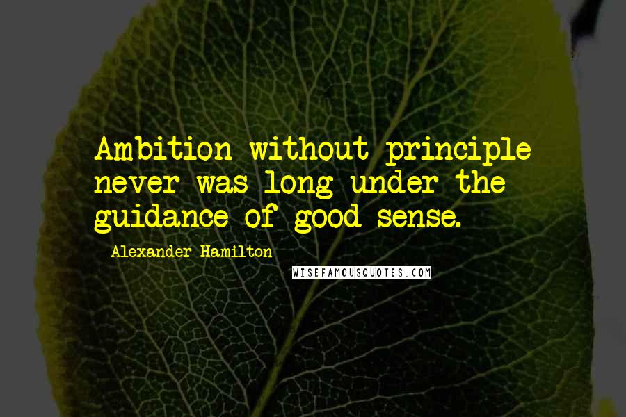 Alexander Hamilton Quotes: Ambition without principle never was long under the guidance of good sense.
