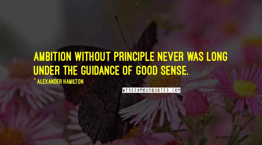 Alexander Hamilton Quotes: Ambition without principle never was long under the guidance of good sense.