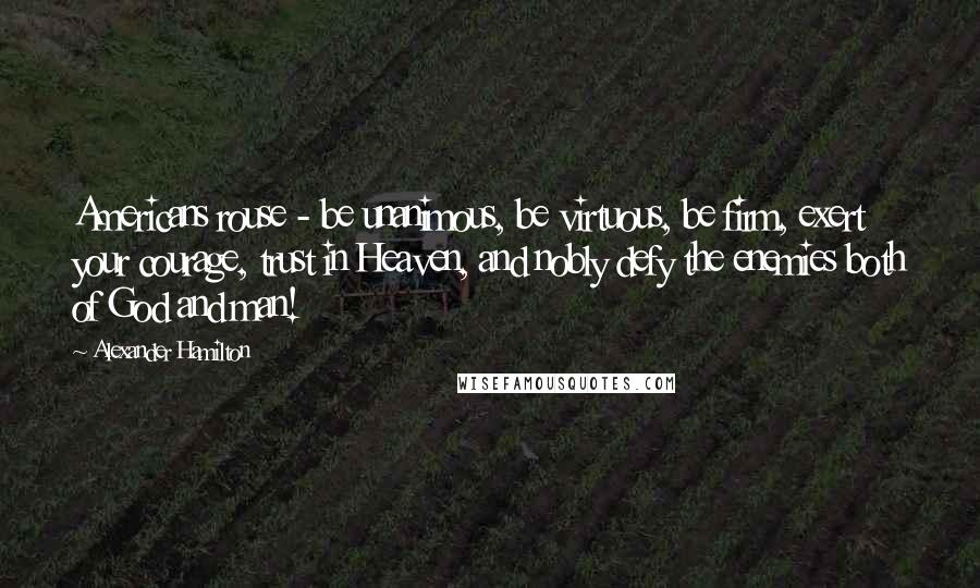 Alexander Hamilton Quotes: Americans rouse - be unanimous, be virtuous, be firm, exert your courage, trust in Heaven, and nobly defy the enemies both of God and man!