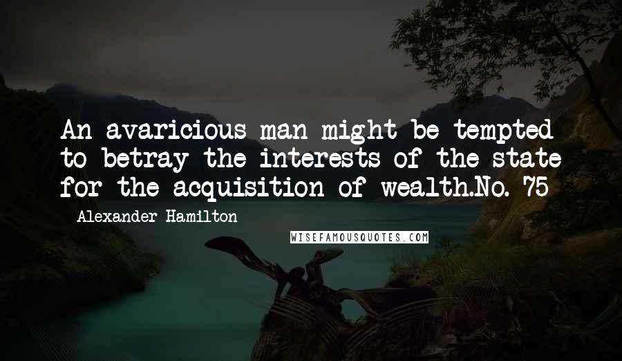 Alexander Hamilton Quotes: An avaricious man might be tempted to betray the interests of the state for the acquisition of wealth.No. 75
