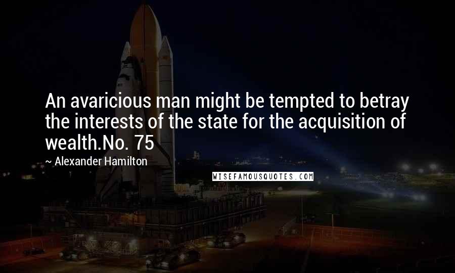 Alexander Hamilton Quotes: An avaricious man might be tempted to betray the interests of the state for the acquisition of wealth.No. 75