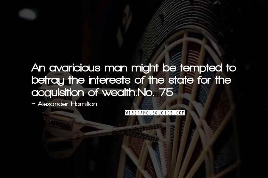 Alexander Hamilton Quotes: An avaricious man might be tempted to betray the interests of the state for the acquisition of wealth.No. 75
