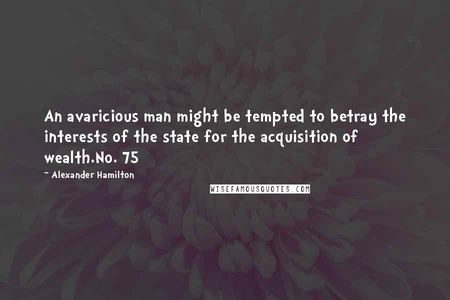 Alexander Hamilton Quotes: An avaricious man might be tempted to betray the interests of the state for the acquisition of wealth.No. 75