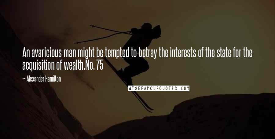 Alexander Hamilton Quotes: An avaricious man might be tempted to betray the interests of the state for the acquisition of wealth.No. 75