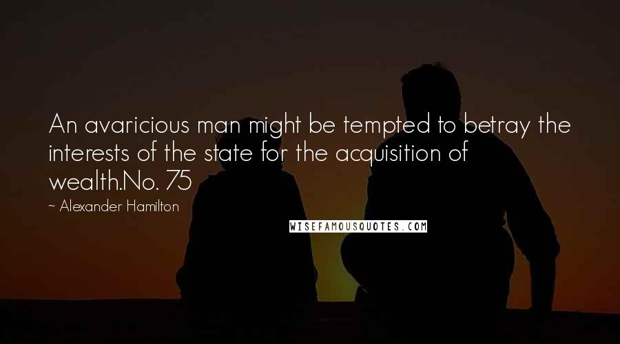 Alexander Hamilton Quotes: An avaricious man might be tempted to betray the interests of the state for the acquisition of wealth.No. 75