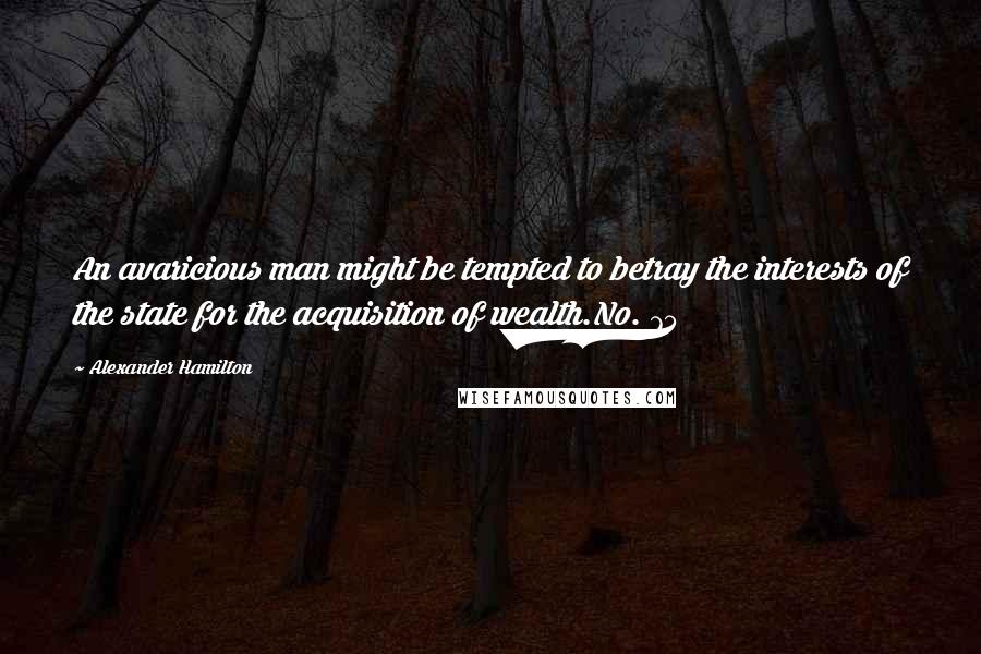 Alexander Hamilton Quotes: An avaricious man might be tempted to betray the interests of the state for the acquisition of wealth.No. 75