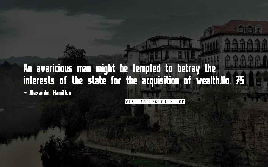 Alexander Hamilton Quotes: An avaricious man might be tempted to betray the interests of the state for the acquisition of wealth.No. 75