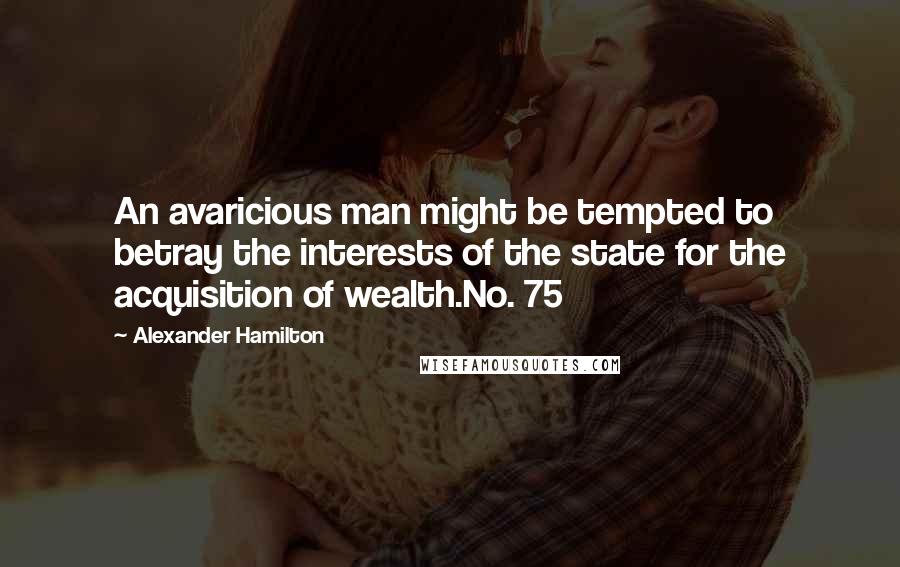 Alexander Hamilton Quotes: An avaricious man might be tempted to betray the interests of the state for the acquisition of wealth.No. 75
