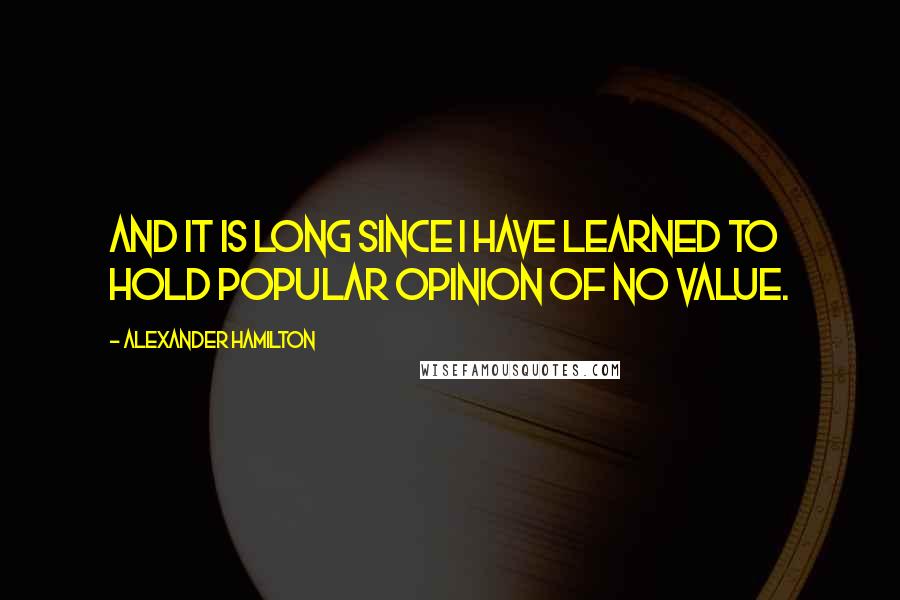 Alexander Hamilton Quotes: And it is long since I have learned to hold popular opinion of no value.