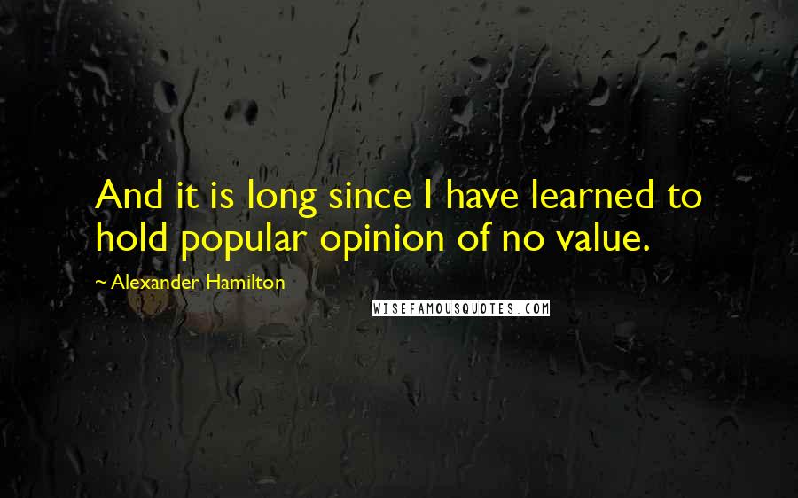 Alexander Hamilton Quotes: And it is long since I have learned to hold popular opinion of no value.