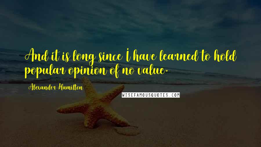 Alexander Hamilton Quotes: And it is long since I have learned to hold popular opinion of no value.