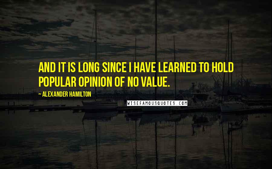 Alexander Hamilton Quotes: And it is long since I have learned to hold popular opinion of no value.