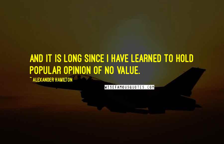 Alexander Hamilton Quotes: And it is long since I have learned to hold popular opinion of no value.