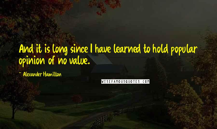 Alexander Hamilton Quotes: And it is long since I have learned to hold popular opinion of no value.