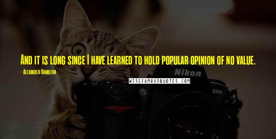 Alexander Hamilton Quotes: And it is long since I have learned to hold popular opinion of no value.