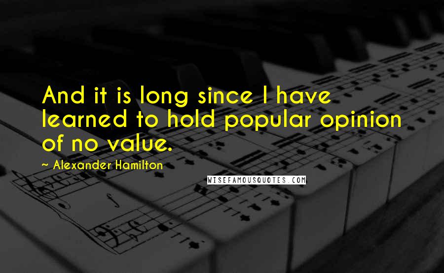 Alexander Hamilton Quotes: And it is long since I have learned to hold popular opinion of no value.