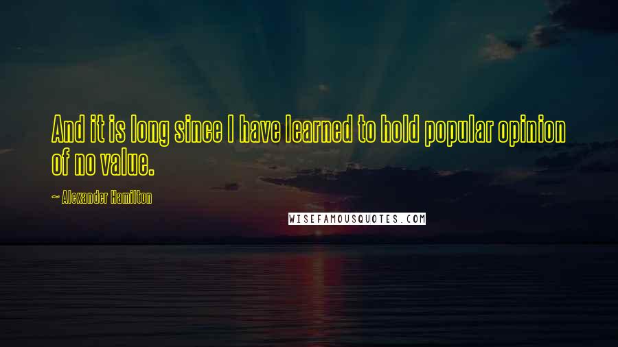 Alexander Hamilton Quotes: And it is long since I have learned to hold popular opinion of no value.