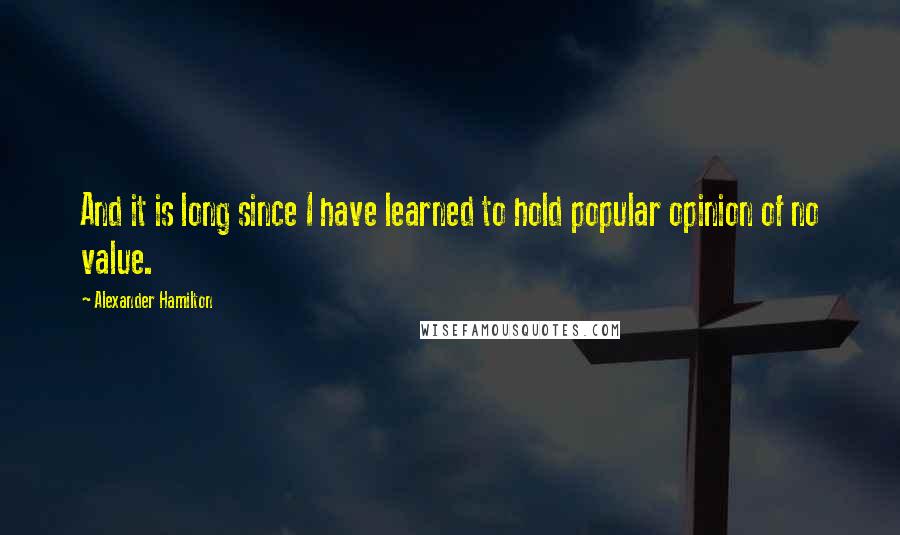 Alexander Hamilton Quotes: And it is long since I have learned to hold popular opinion of no value.