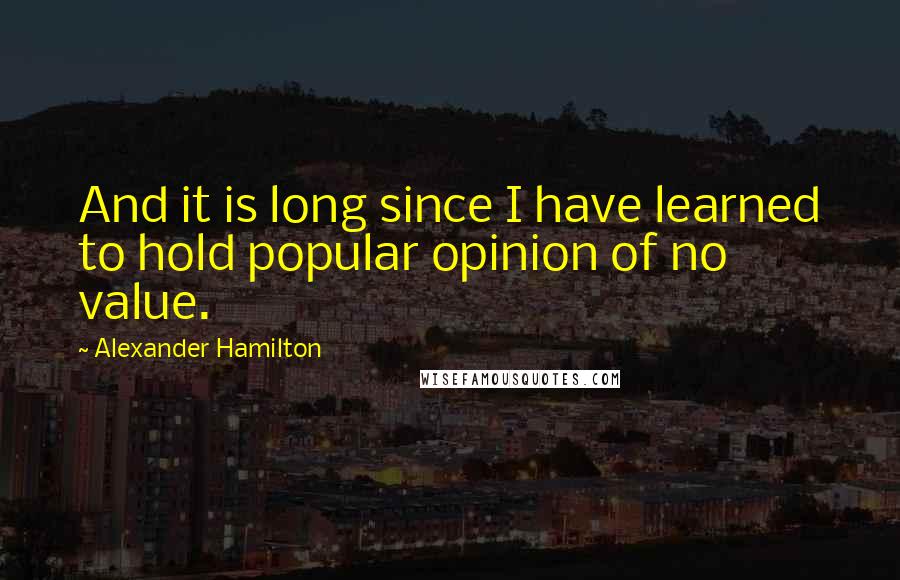 Alexander Hamilton Quotes: And it is long since I have learned to hold popular opinion of no value.