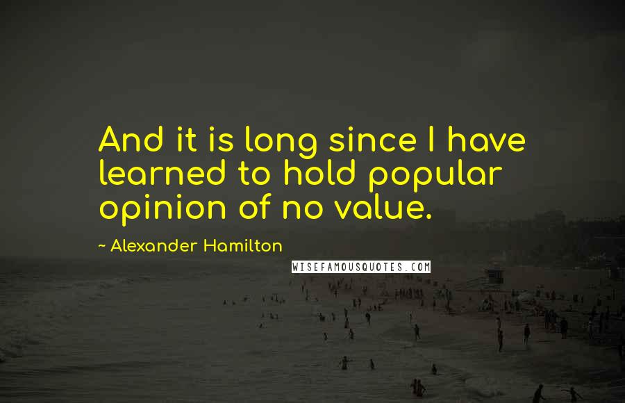 Alexander Hamilton Quotes: And it is long since I have learned to hold popular opinion of no value.