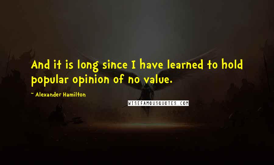 Alexander Hamilton Quotes: And it is long since I have learned to hold popular opinion of no value.