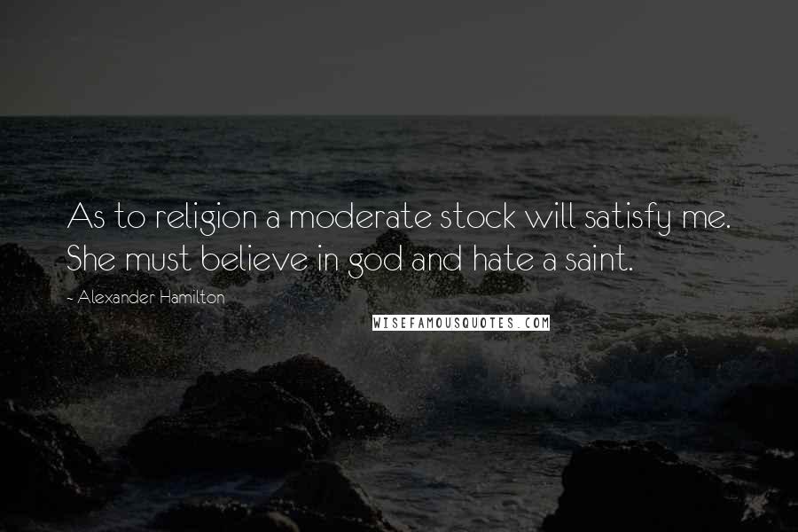 Alexander Hamilton Quotes: As to religion a moderate stock will satisfy me. She must believe in god and hate a saint.