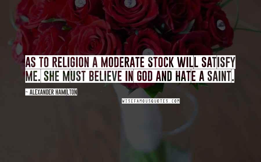 Alexander Hamilton Quotes: As to religion a moderate stock will satisfy me. She must believe in god and hate a saint.