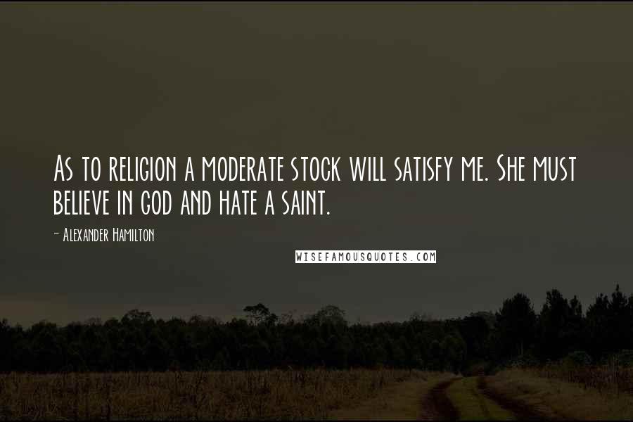 Alexander Hamilton Quotes: As to religion a moderate stock will satisfy me. She must believe in god and hate a saint.