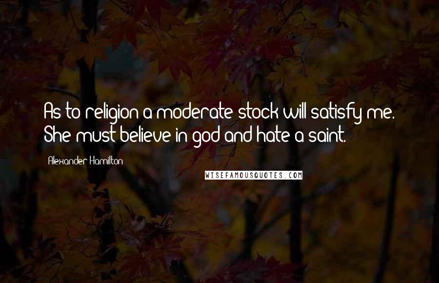Alexander Hamilton Quotes: As to religion a moderate stock will satisfy me. She must believe in god and hate a saint.