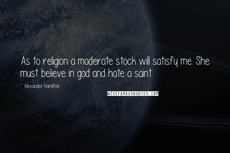 Alexander Hamilton Quotes: As to religion a moderate stock will satisfy me. She must believe in god and hate a saint.