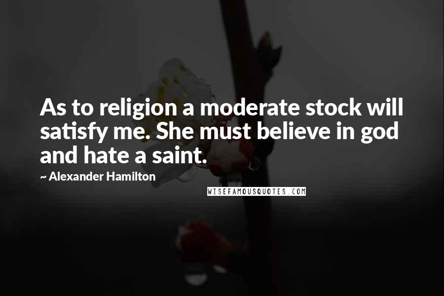 Alexander Hamilton Quotes: As to religion a moderate stock will satisfy me. She must believe in god and hate a saint.