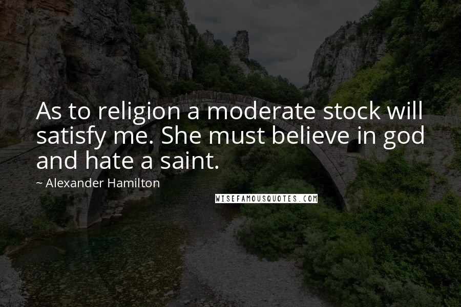 Alexander Hamilton Quotes: As to religion a moderate stock will satisfy me. She must believe in god and hate a saint.