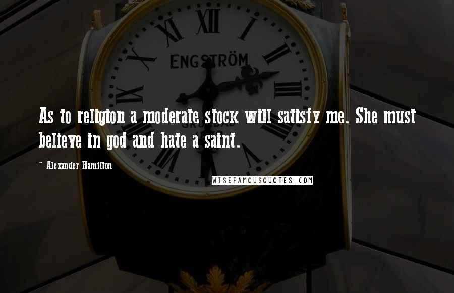 Alexander Hamilton Quotes: As to religion a moderate stock will satisfy me. She must believe in god and hate a saint.