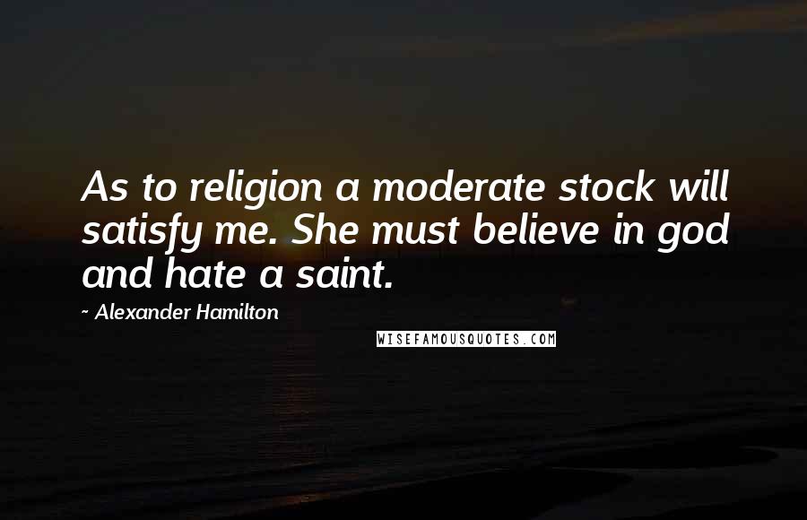 Alexander Hamilton Quotes: As to religion a moderate stock will satisfy me. She must believe in god and hate a saint.