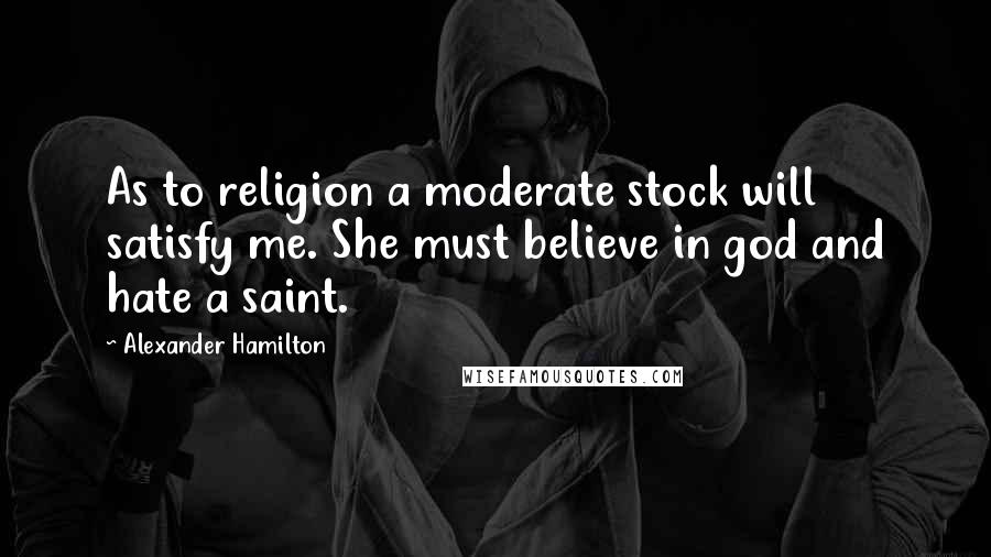 Alexander Hamilton Quotes: As to religion a moderate stock will satisfy me. She must believe in god and hate a saint.